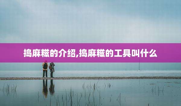 捣麻糍的介绍,捣麻糍的工具叫什么