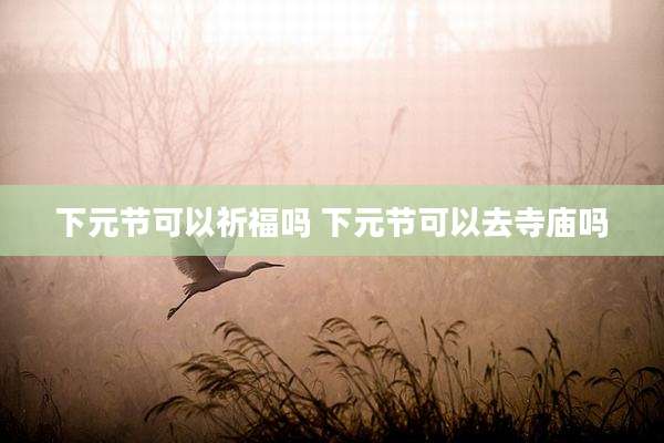 下元节可以祈福吗 下元节可以去寺庙吗