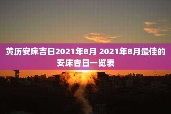 黄历安床吉日2021年8月 2021年8月最佳的安床吉日一览表