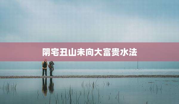 阴宅丑山未向大富贵水法