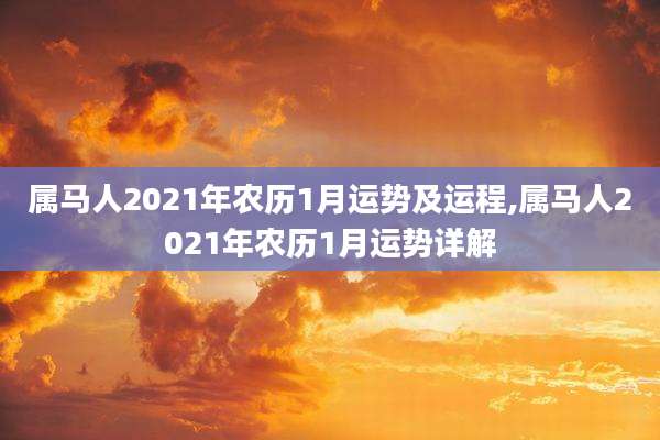 属马人2021年农历1月运势及运程,属马人2021年农历1月运势详解