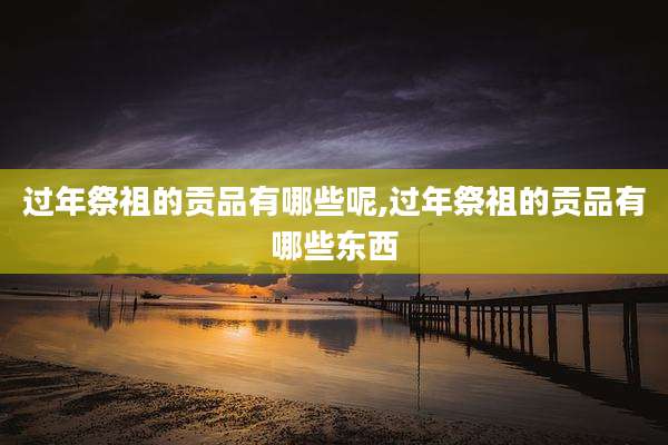 过年祭祖的贡品有哪些呢,过年祭祖的贡品有哪些东西