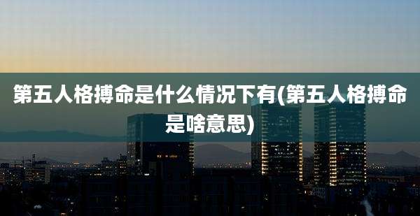 第五人格搏命是什么情况下有(第五人格搏命是啥意思)