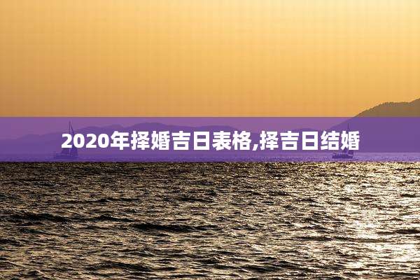 2020年择婚吉日表格,择吉日结婚