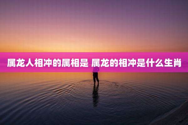 属龙人相冲的属相是 属龙的相冲是什么生肖