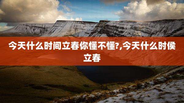 今天什么时间立春你懂不懂?,今天什么时侯立春
