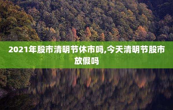 2021年股市清明节休市吗,今天清明节股市放假吗