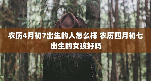 农历4月初7出生的人怎么样 农历四月初七出生的女孩好吗