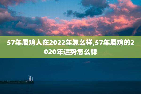 57年属鸡人在2022年怎么样,57年属鸡的2020年运势怎么样