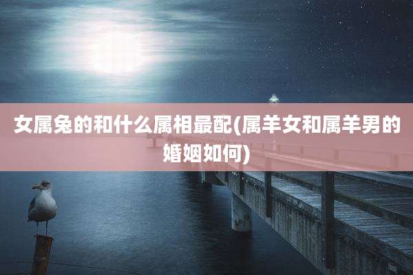 女属兔的和什么属相最配(属羊女和属羊男的婚姻如何)
