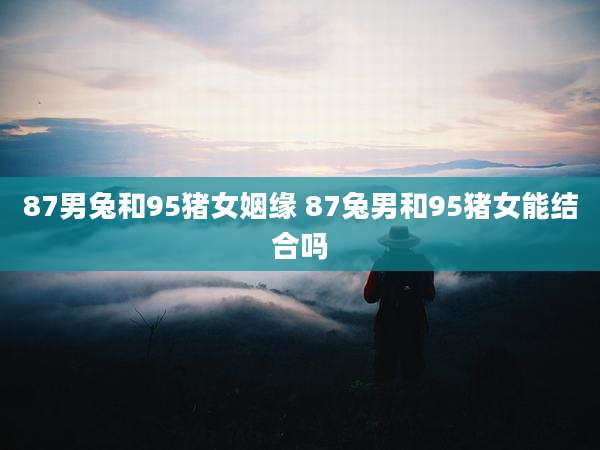 87男兔和95猪女姻缘 87兔男和95猪女能结合吗