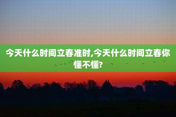今天什么时间立春准时,今天什么时间立春你懂不懂?