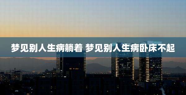 梦见别人生病躺着 梦见别人生病卧床不起