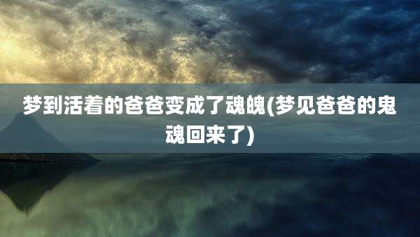 梦到活着的爸爸变成了魂魄(梦见爸爸的鬼魂回来了)