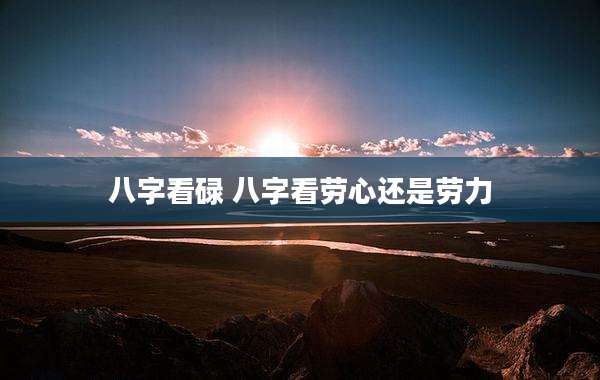 八字看碌 八字看劳心还是劳力