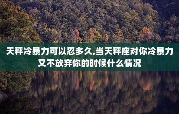 天秤冷暴力可以忍多久,当天秤座对你冷暴力又不放弃你的时候什么情况