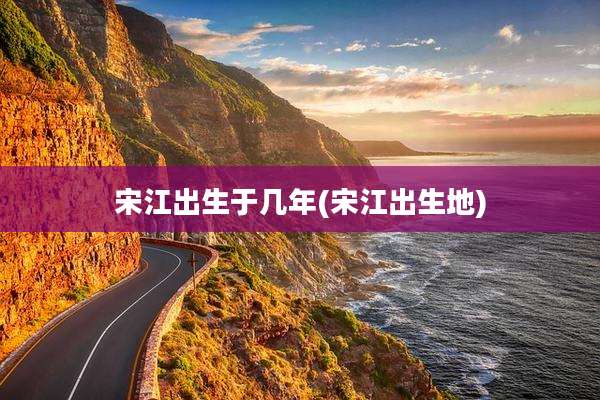 宋江出生于几年(宋江出生地)