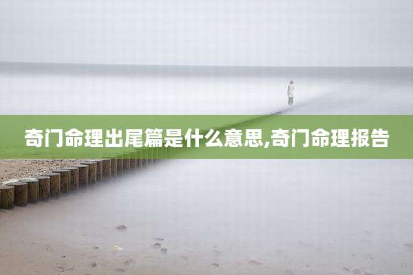 奇门命理出尾篇是什么意思,奇门命理报告