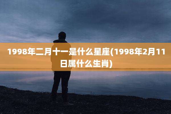 1998年二月十一是什么星座(1998年2月11日属什么生肖)