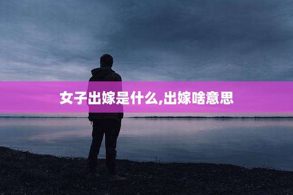 女子出嫁是什么,出嫁啥意思