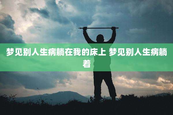 梦见别人生病躺在我的床上 梦见别人生病躺着