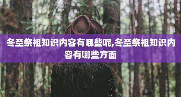 冬至祭祖知识内容有哪些呢,冬至祭祖知识内容有哪些方面
