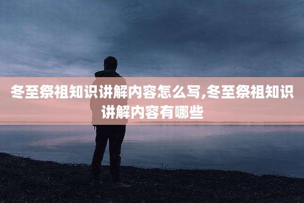 冬至祭祖知识讲解内容怎么写,冬至祭祖知识讲解内容有哪些