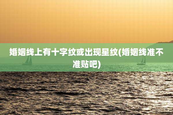 婚姻线上有十字纹或出现星纹(婚姻线准不准贴吧)