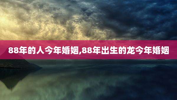 88年的人今年婚姻,88年出生的龙今年婚姻