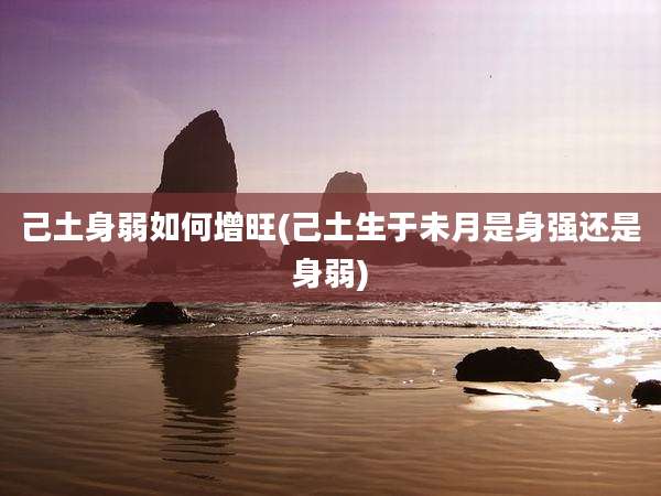 己土身弱如何增旺(己土生于未月是身强还是身弱)