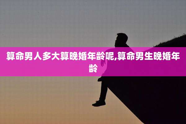 算命男人多大算晚婚年龄呢,算命男生晚婚年龄