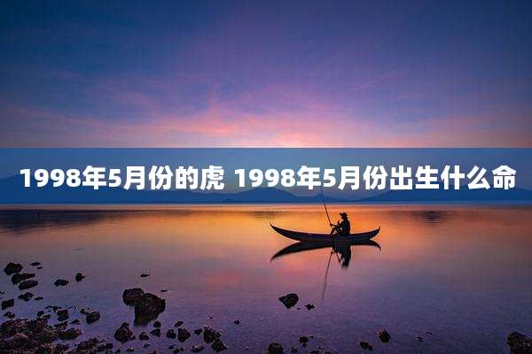 1998年5月份的虎 1998年5月份出生什么命