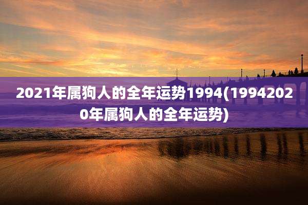 2021年属狗人的全年运势1994(19942020年属狗人的全年运势)
