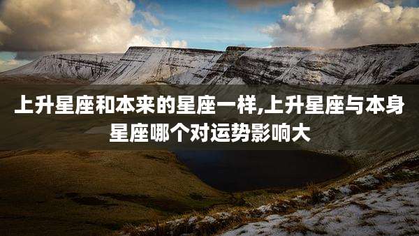 上升星座和本来的星座一样,上升星座与本身星座哪个对运势影响大