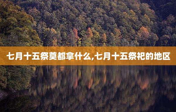 七月十五祭奠都拿什么,七月十五祭祀的地区