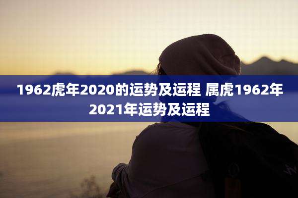 1962虎年2020的运势及运程 属虎1962年2021年运势及运程