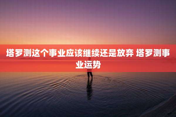 塔罗测这个事业应该继续还是放弃 塔罗测事业运势
