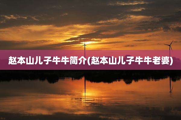 赵本山儿子牛牛简介(赵本山儿子牛牛老婆)