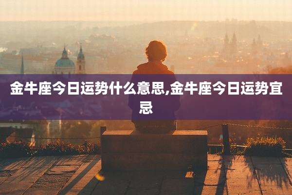 金牛座今日运势什么意思,金牛座今日运势宜忌