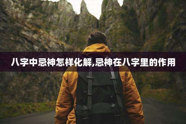 八字中忌神怎样化解,忌神在八字里的作用