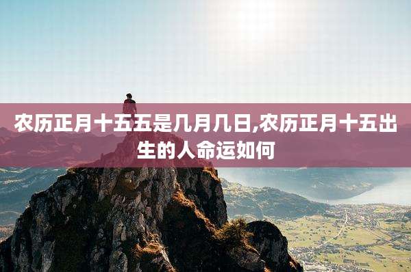 农历正月十五五是几月几日,农历正月十五出生的人命运如何