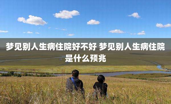梦见别人生病住院好不好 梦见别人生病住院是什么预兆