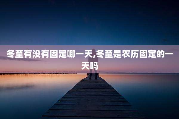冬至有没有固定哪一天,冬至是农历固定的一天吗