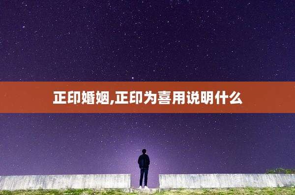 正印婚姻,正印为喜用说明什么