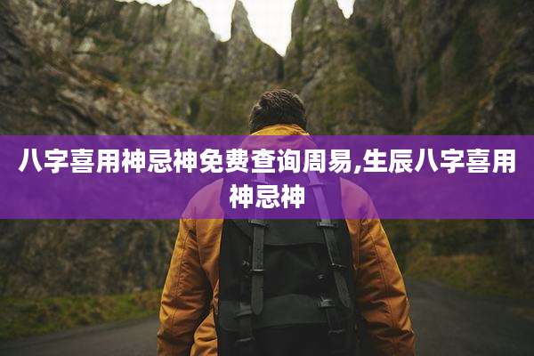 八字喜用神忌神免费查询周易,生辰八字喜用神忌神