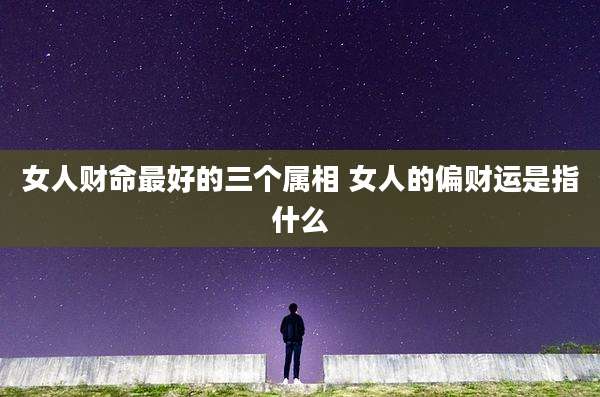 女人财命最好的三个属相 女人的偏财运是指什么