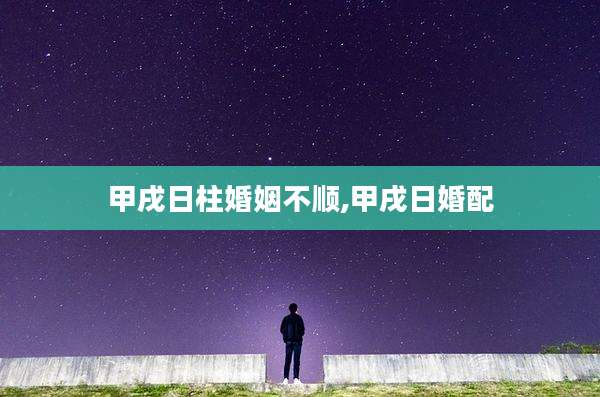 甲戌日柱婚姻不顺,甲戌日婚配