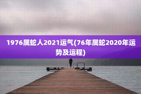 1976属蛇人2021运气(76年属蛇2020年运势及运程)
