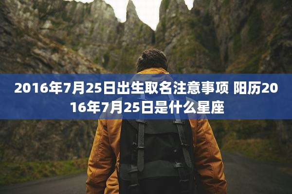 2016年7月25日出生取名注意事项 阳历2016年7月25日是什么星座