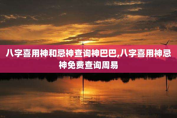 八字喜用神和忌神查询神巴巴,八字喜用神忌神免费查询周易